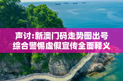 声讨:新澳门码走势图出号综合警惕虚假宣传全面释义