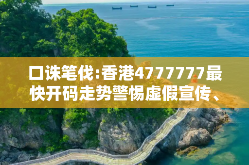 口诛笔伐:香港4777777最快开码走势警惕虚假宣传、全面解答与解释