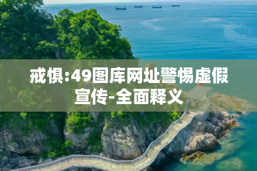 戒惧:49图库网址警惕虚假宣传-全面释义