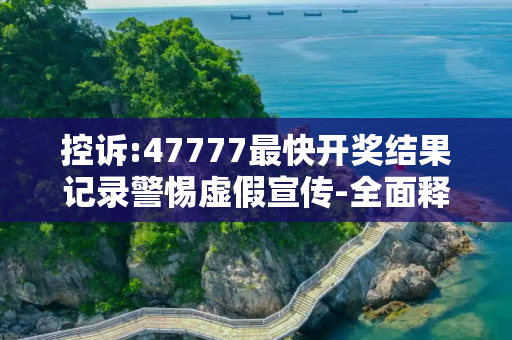 控诉:47777最快开奖结果记录警惕虚假宣传-全面释义、解释与落实
