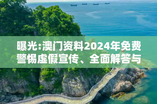 曝光:澳门资料2024年免费警惕虚假宣传、全面解答与解释