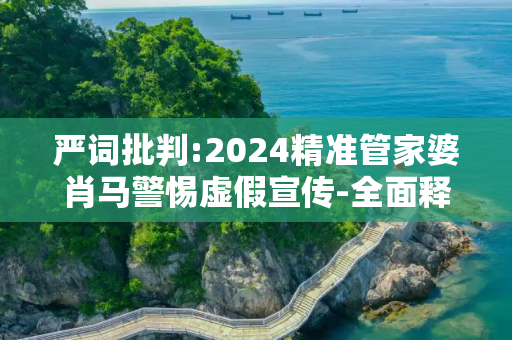 严词批判:2024精准管家婆肖马警惕虚假宣传-全面释义