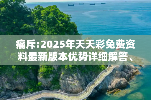 痛斥:2025年天天彩免费资料最新版本优势详细解答、解释与落实