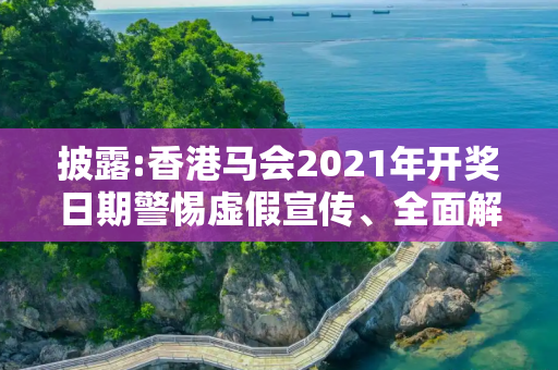 披露:香港马会2021年开奖日期警惕虚假宣传、全面解答与解释