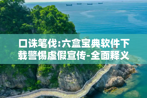 口诛笔伐:六盒宝典软件下载警惕虚假宣传-全面释义