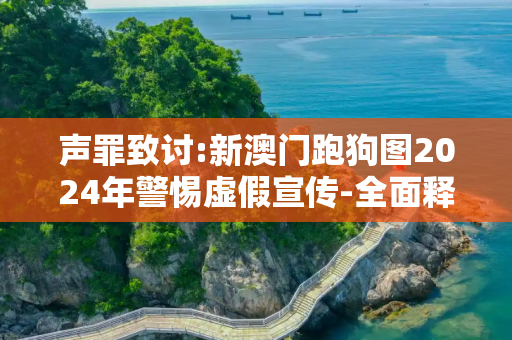 声罪致讨:新澳门跑狗图2024年警惕虚假宣传-全面释义、解释与落实