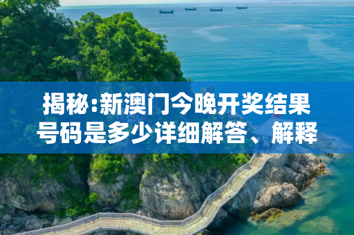 揭秘:新澳门今晚开奖结果号码是多少详细解答、解释与落实