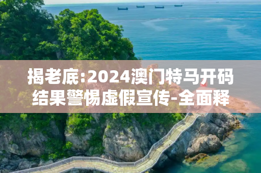 揭老底:2024澳门特马开码结果警惕虚假宣传-全面释义