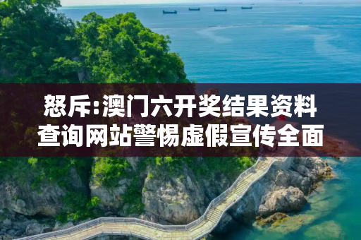 怒斥:澳门六开奖结果资料查询网站警惕虚假宣传全面释义