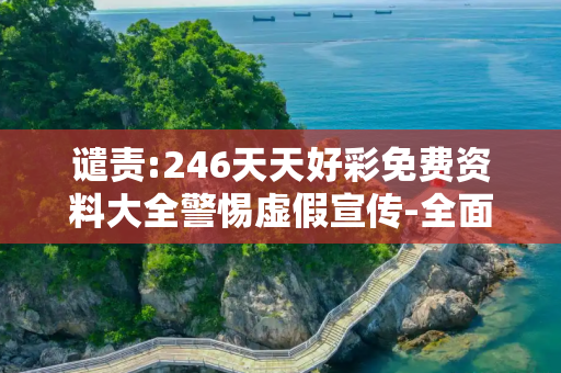 谴责:246天天好彩免费资料大全警惕虚假宣传-全面释义
