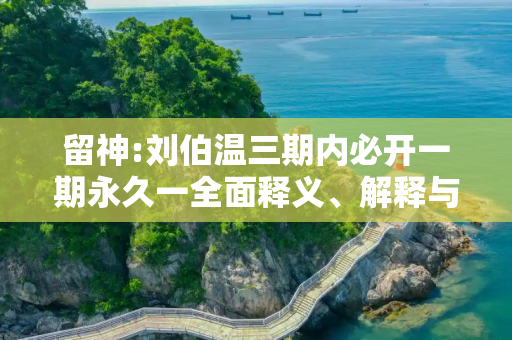 留神:刘伯温三期内必开一期永久一全面释义、解释与落实