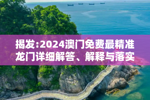 揭发:2024澳门免费最精准龙门详细解答、解释与落实