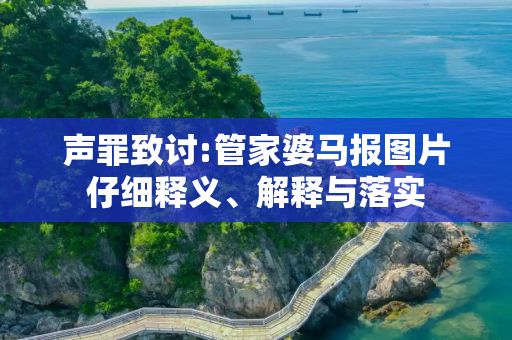 声罪致讨:管家婆马报图片仔细释义、解释与落实