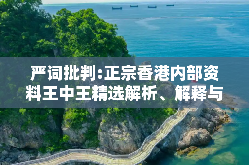 严词批判:正宗香港内部资料王中王精选解析、解释与落实