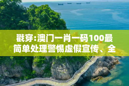 戳穿:澳门一肖一码100最简单处理警惕虚假宣传、全面解答