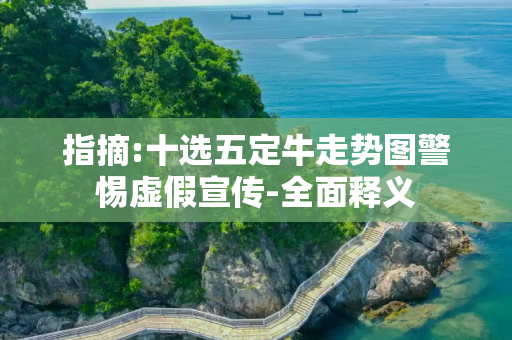 指摘:十选五定牛走势图警惕虚假宣传-全面释义
