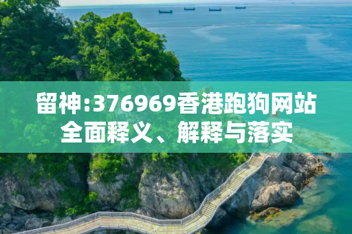 留神:376969香港跑狗网站全面释义、解释与落实
