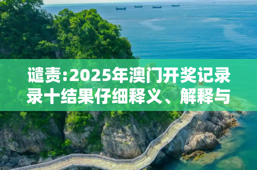 谴责:2025年澳门开奖记录录十结果仔细释义、解释与落实