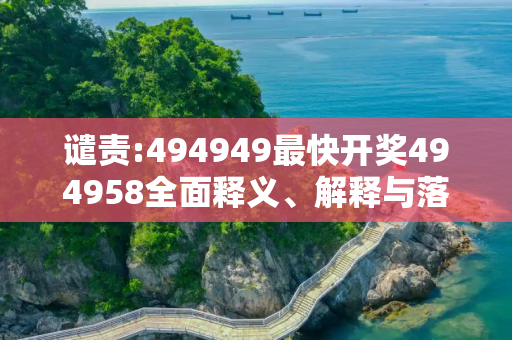 谴责:494949最快开奖494958全面释义、解释与落实