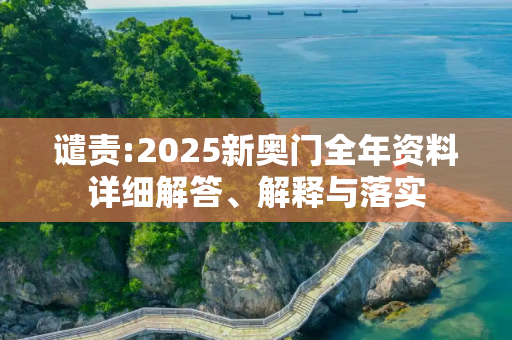 谴责:2025新奥门全年资料详细解答、解释与落实