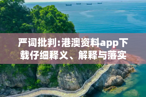 严词批判:港澳资料app下载仔细释义、解释与落实