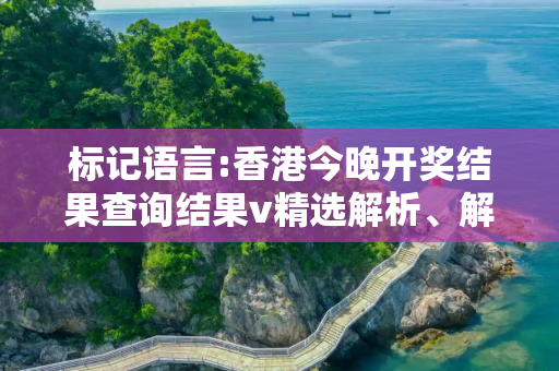 标记语言:香港今晚开奖结果查询结果v精选解析、解释与落实
