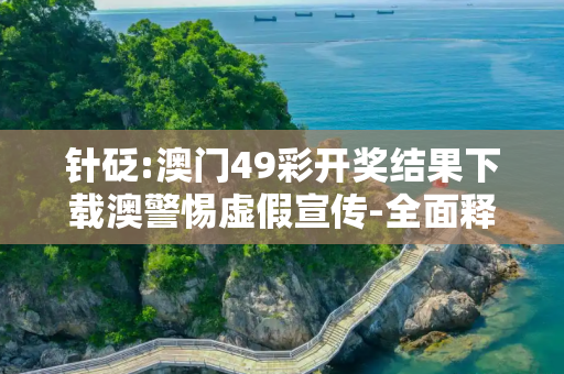 针砭:澳门49彩开奖结果下载澳警惕虚假宣传-全面释义