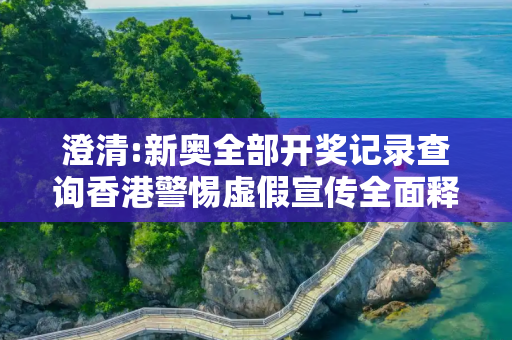 澄清:新奥全部开奖记录查询香港警惕虚假宣传全面释义