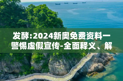 发酵:2024新奥免费资料一警惕虚假宣传-全面释义、解释与落实