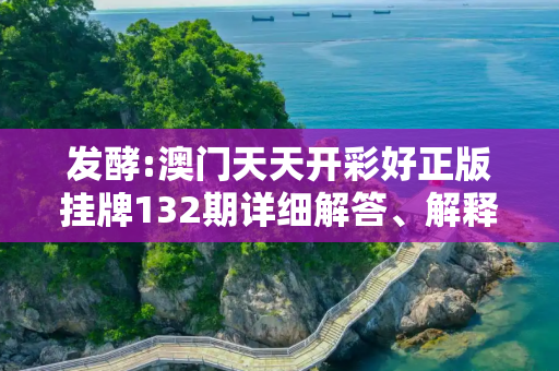 发酵:澳门天天开彩好正版挂牌132期详细解答、解释与落实
