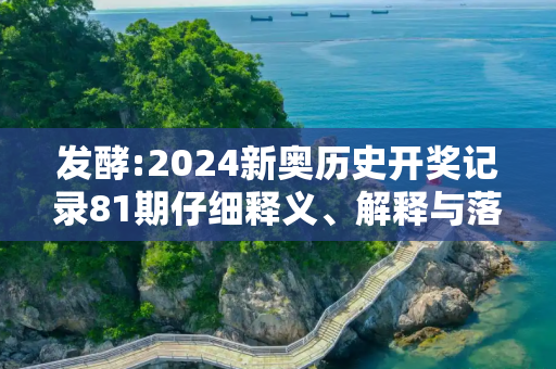 发酵:2024新奥历史开奖记录81期仔细释义、解释与落实