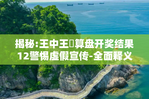 揭秘:王中王鉄算盘开奖结果12警惕虚假宣传-全面释义