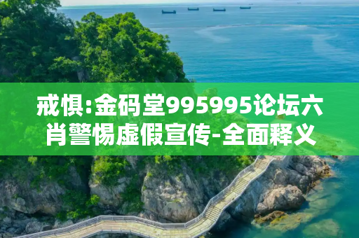 戒惧:金码堂995995论坛六肖警惕虚假宣传-全面释义、解释与落实