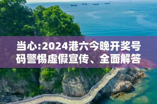 当心:2024港六今晚开奖号码警惕虚假宣传、全面解答