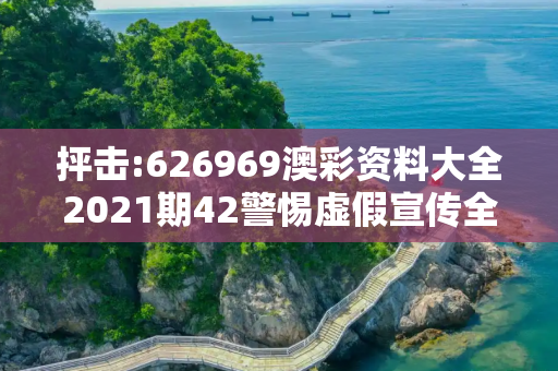 抨击:626969澳彩资料大全2021期42警惕虚假宣传全面释义