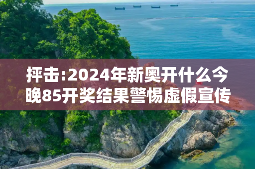 抨击:2024年新奥开什么今晚85开奖结果警惕虚假宣传、全面解答与解释