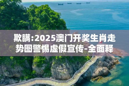 欺瞒:2025澳门开奖生肖走势图警惕虚假宣传-全面释义