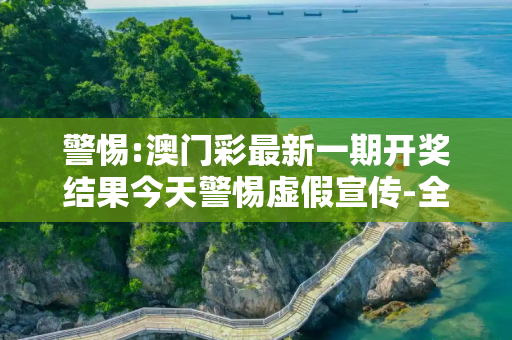 警惕:澳门彩最新一期开奖结果今天警惕虚假宣传-全面释义、解释与落实