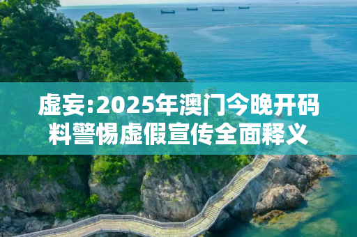 虚妄:2025年澳门今晚开码料警惕虚假宣传全面释义