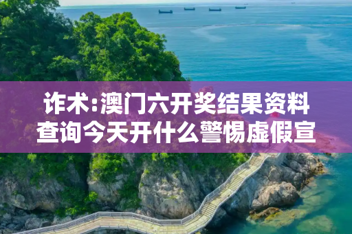 诈术:澳门六开奖结果资料查询今天开什么警惕虚假宣传、全面解答与解释