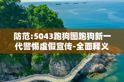 防范:5043跑狗图跑狗新一代警惕虚假宣传-全面释义