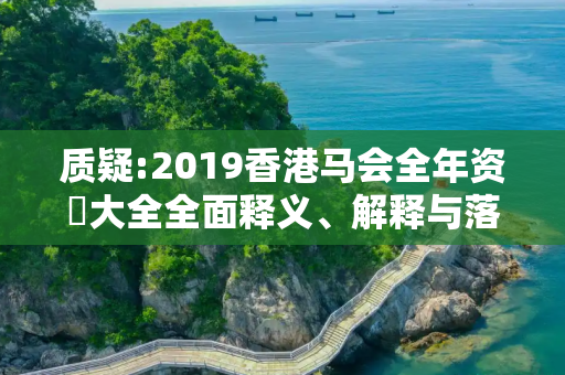 质疑:2019香港马会全年资枓大全全面释义、解释与落实