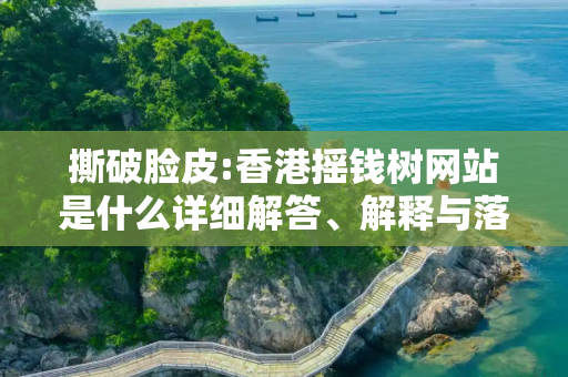 撕破脸皮:香港摇钱树网站是什么详细解答、解释与落实