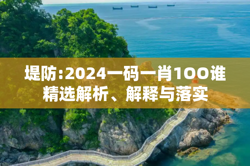 堤防:2024一码一肖1OO谁精选解析、解释与落实
