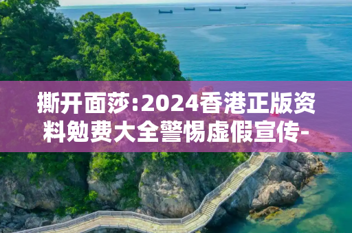 撕开面莎:2024香港正版资料勉费大全警惕虚假宣传-全面释义