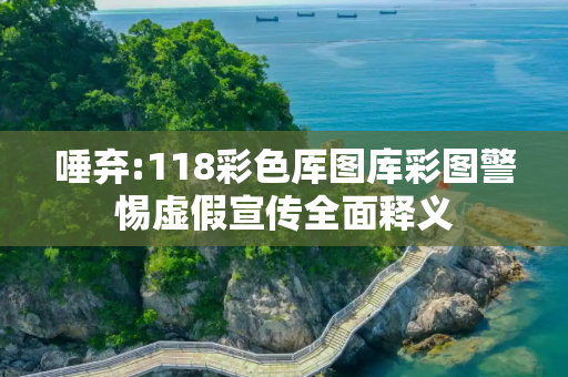 唾弃:118彩色厍图库彩图警惕虚假宣传全面释义