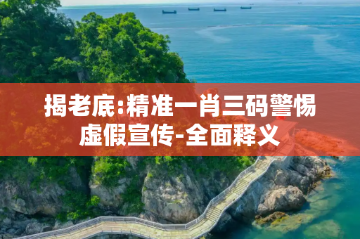 揭老底:精准一肖三码警惕虚假宣传-全面释义