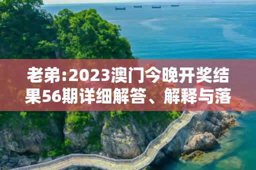 老弟:2023澳门今晚开奖结果56期详细解答、解释与落实