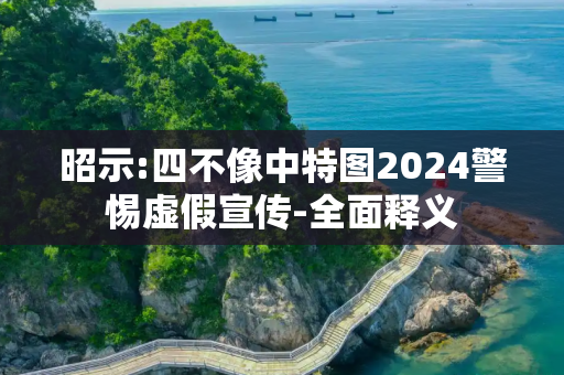 昭示:四不像中特图2024警惕虚假宣传-全面释义