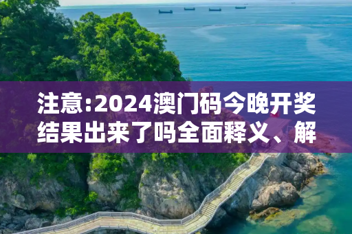 注意:2024澳门码今晚开奖结果出来了吗全面释义、解释与落实